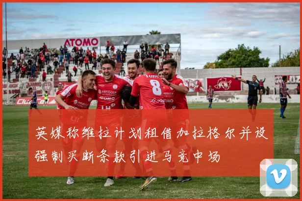 英媒称维拉计划租借加拉格尔并设强制买断条款引进马竞中场