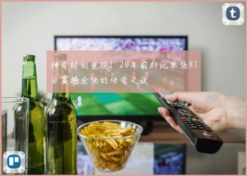 神奇时刻重现！20年前科比单场81分震撼全场的传奇之夜