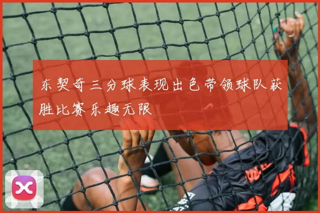 东契奇三分球表现出色带领球队获胜比赛乐趣无限