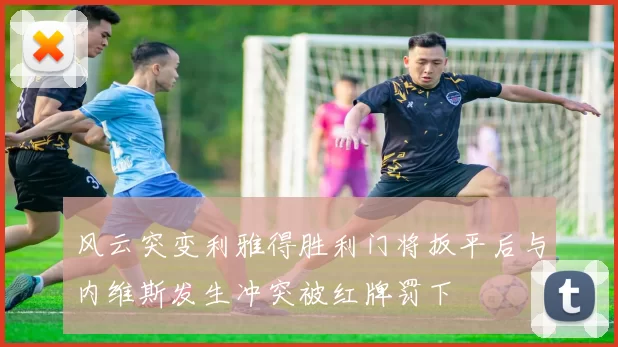 风云突变利雅得胜利门将扳平后与内维斯发生冲突被红牌罚下